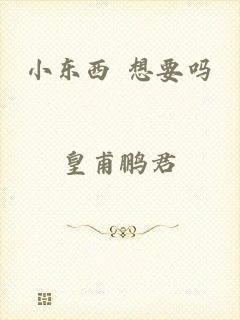 小东西 想要吗